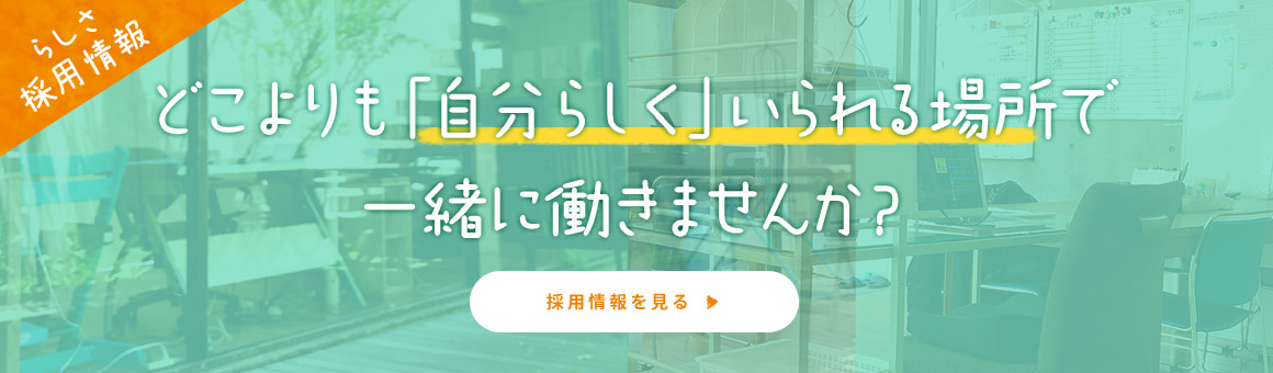 どこよりも「自分らしく」いられる場所で一緒に働きませんか？ 採用情報を見る